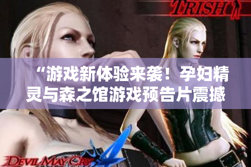 “游戏新体验来袭！孕妇精灵与森之馆游戏预告片震撼发布”