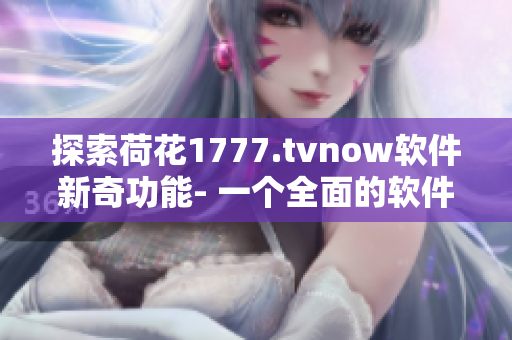 探索荷花1777.tvnow软件新奇功能- 一个全面的软件使用指南