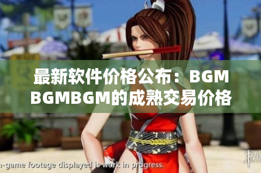 最新软件价格公布：BGMBGMBGM的成熟交易价格揭秘！
