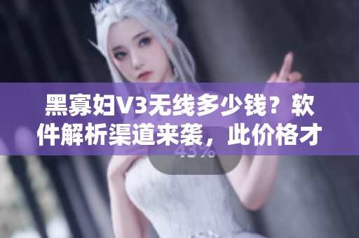 黑寡妇V3无线多少钱？软件解析渠道来袭，此价格才算合适！
