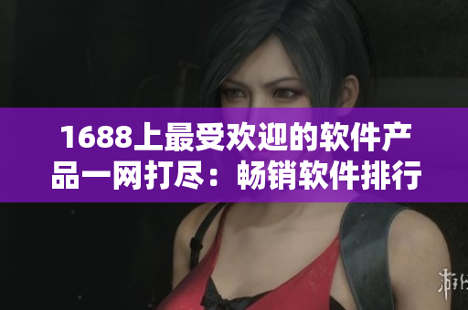 1688上最受欢迎的软件产品一网打尽：畅销软件排行榜