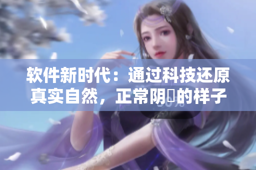 软件新时代：通过科技还原真实自然，正常阴脣的样子照片揭秘