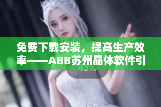 免费下载安装，提高生产效率——ABB苏州晶体软件引领智能化生产的未来
