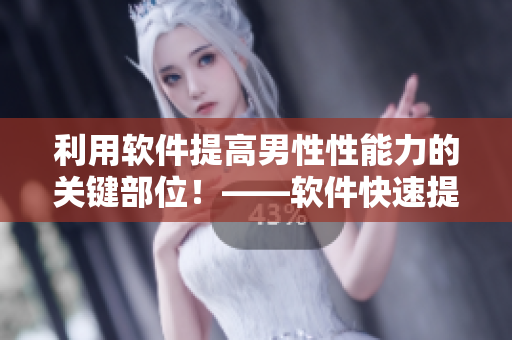 利用软件提高男性性能力的关键部位！——软件快速提升男性性功能的秘密