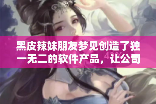 黑皮辣妹朋友梦见创造了独一无二的软件产品，让公司业绩大翻身！