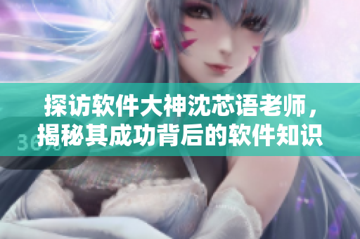 探访软件大神沈芯语老师，揭秘其成功背后的软件知识与技巧