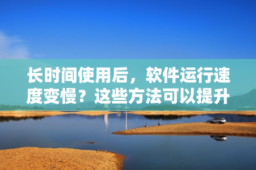 长时间使用后，软件运行速度变慢？这些方法可以提升软件性能！