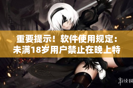 重要提示！软件使用规定：未满18岁用户禁止在晚上特定时间段使用该软件