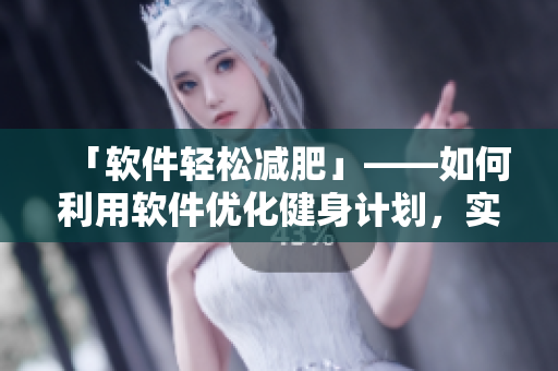 「软件轻松减肥」——如何利用软件优化健身计划，实现健康减重？