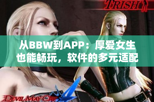 从BBW到APP：厚爱女生也能畅玩，软件的多元适配赢得用户的心