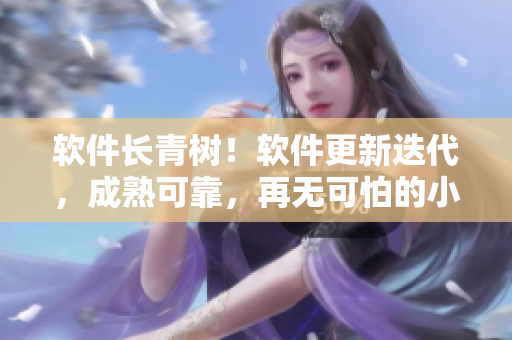 软件长青树！软件更新迭代，成熟可靠，再无可怕的小白鼠