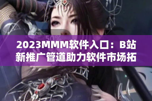 2023MMM软件入口：B站新推广管道助力软件市场拓展