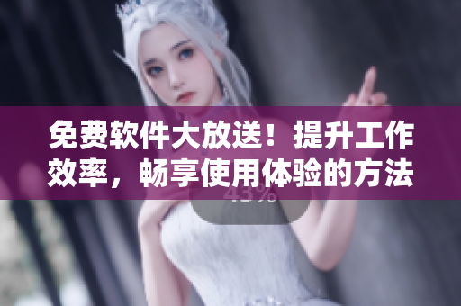免费软件大放送！提升工作效率，畅享使用体验的方法一网打尽