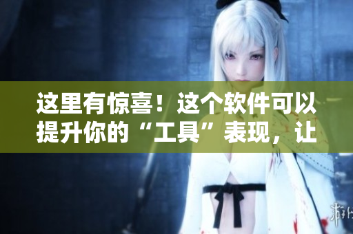 这里有惊喜！这个软件可以提升你的“工具”表现，让性功能再上新台阶