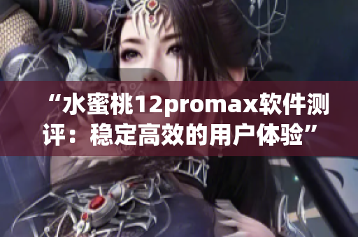 “水蜜桃12promax软件测评：稳定高效的用户体验”