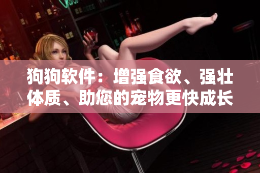 狗狗软件：增强食欲、强壮体质、助您的宠物更快成长！