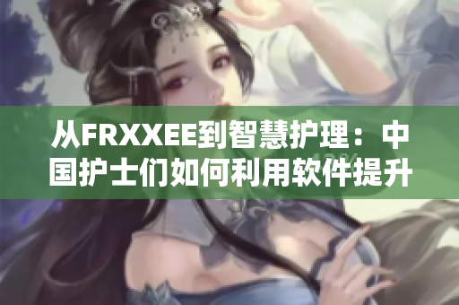 从FRXXEE到智慧护理：中国护士们如何利用软件提升医疗水平