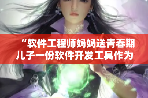 “软件工程师妈妈送青春期儿子一份软件开发工具作为生日礼物”