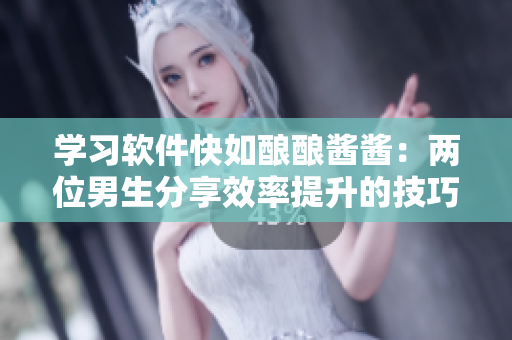 学习软件快如酿酿酱酱：两位男生分享效率提升的技巧