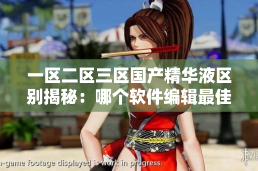 一区二区三区国产精华液区别揭秘：哪个软件编辑最佳？