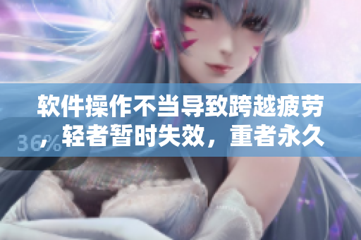 软件操作不当导致跨越疲劳，轻者暂时失效，重者永久损害