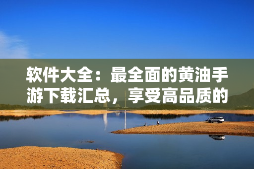 软件大全：最全面的黄油手游下载汇总，享受高品质的游戏体验！