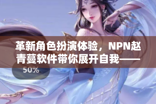 革新角色扮演体验，NPN赵青蔓软件带你展开自我——体验报告