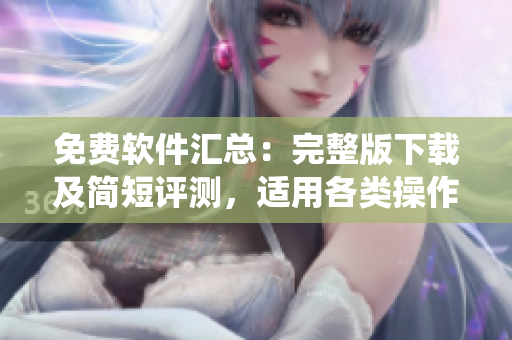免费软件汇总：完整版下载及简短评测，适用各类操作系统