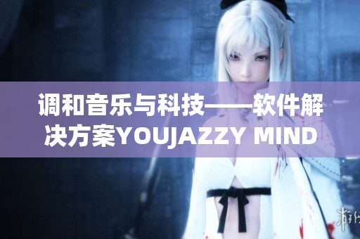 调和音乐与科技——软件解决方案YOUJAZZY MINDE再度亮相