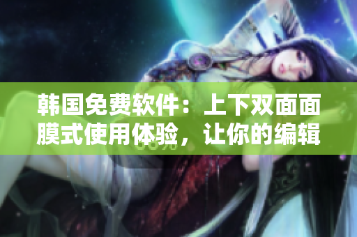 韩国免费软件：上下双面面膜式使用体验，让你的编辑工作更高效！