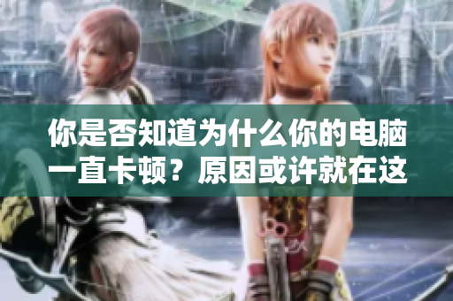 你是否知道为什么你的电脑一直卡顿？原因或许就在这个软件里。