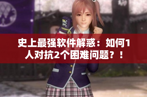 史上最强软件解惑：如何1人对抗2个困难问题？！