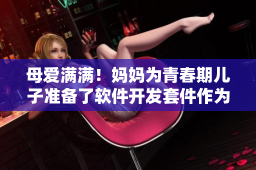 母爱满满！妈妈为青春期儿子准备了软件开发套件作为生日礼物