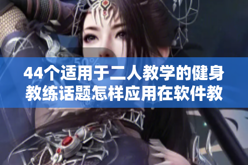 44个适用于二人教学的健身教练话题怎样应用在软件教学中？