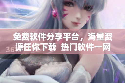 免费软件分享平台，海量资源任你下载  热门软件一网打尽