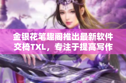 金银花笔趣阁推出最新软件交椅TXL，专注于提高写作效率和质量