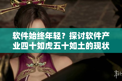 软件始终年轻？探讨软件产业四十如虎五十如土的现状与挑战
