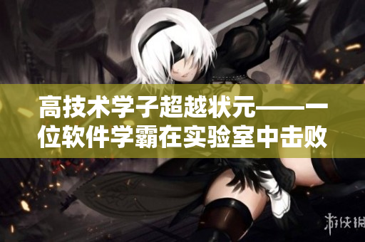 高技术学子超越状元——一位软件学霸在实验室中击败校霸的故事