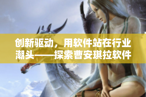 创新驱动，用软件站在行业潮头——探索曹安琪拉软件的发展之路