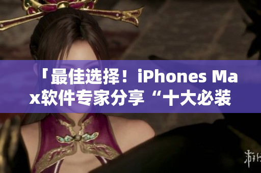 「最佳选择！iPhones Max软件专家分享“十大必装”APP清单」