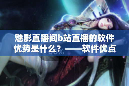 魅影直播间b站直播的软件优势是什么？——软件优点揭秘