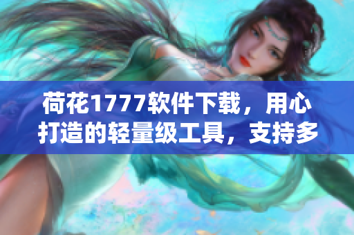 荷花1777软件下载，用心打造的轻量级工具，支持多种系统和语言