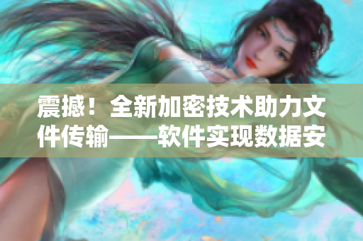 震撼！全新加密技术助力文件传输——软件实现数据安全无删减传输