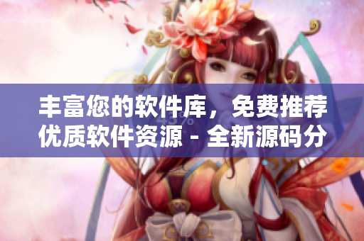 丰富您的软件库，免费推荐优质软件资源 - 全新源码分享平台推荐
