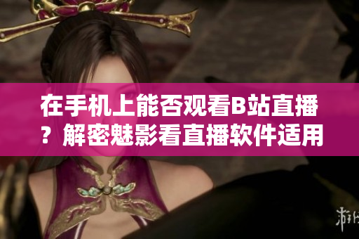 在手机上能否观看B站直播？解密魅影看直播软件适用性！