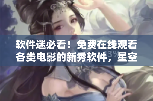 软件迷必看！免费在线观看各类电影的新秀软件，星空视频等你来！