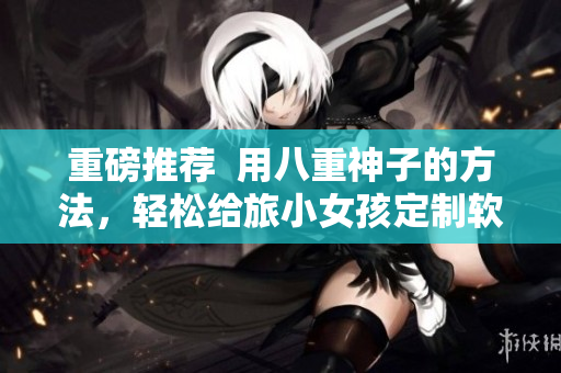 重磅推荐  用八重神子的方法，轻松给旅小女孩定制软件内奖励