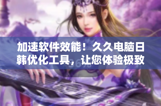 加速软件效能！久久电脑日韩优化工具，让您体验极致速度
