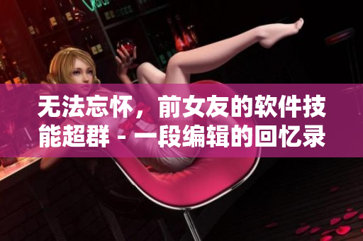 无法忘怀，前女友的软件技能超群 - 一段编辑的回忆录