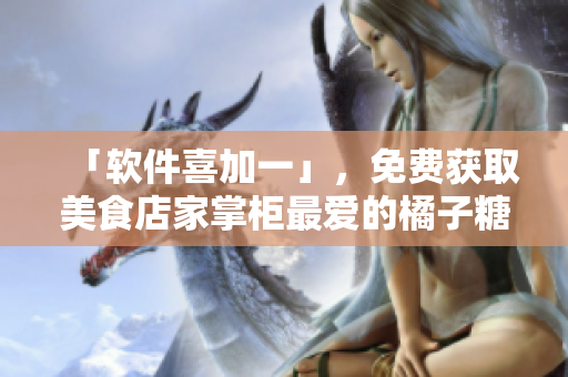 「软件喜加一」，免费获取美食店家掌柜最爱的橘子糖水！